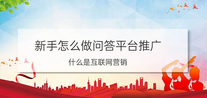 新手怎么做问答平台推广 什么是互联网营销？该如何操作？